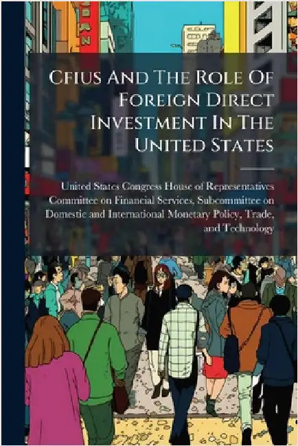 Cfius And The Role Of Foreign Direct Investment In The United States by United States Congress House of Repre