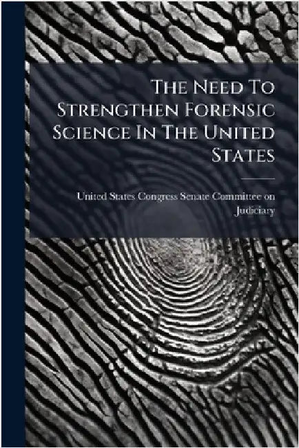 The Need To Strengthen Forensic Science In The United States by United States Congress Senate Committ