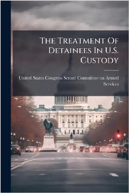 The Treatment Of Detainees In U.S. Custody by United States Congress Senate Committ