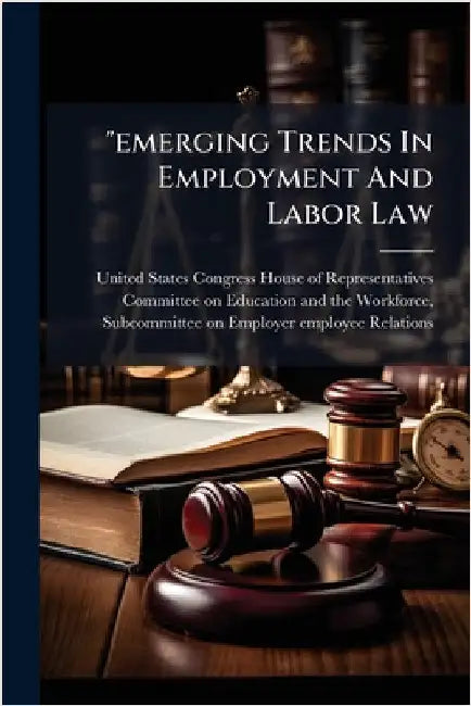 "emerging Trends In Employment And Labor Law by United States Congress House of Repre