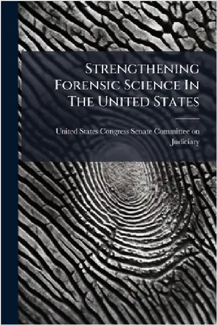Strengthening Forensic Science In The United States by United States Congress Senate Committ