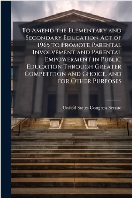 To Amend the Elementary and Secondary Education Act of 1965 to Promote Parental Involvement and Parental Empowerment in Public Education Through Great by United States Congress Senate