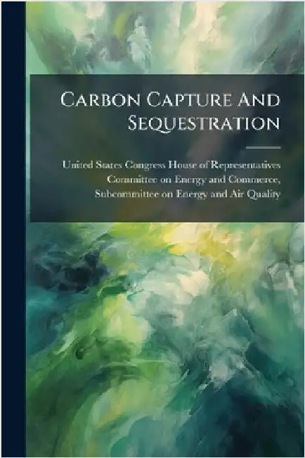 Carbon Capture And Sequestration by United States Congress House of Repre