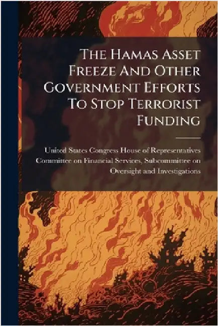 The Hamas Asset Freeze And Other Government Efforts To Stop Terrorist Funding by United States Congress House of Repre