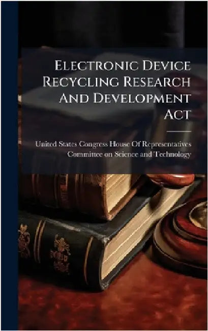 Electronic Device Recycling Research And Development Act by United States Congress House of Repre