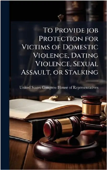To Provide job Protection for Victims of Domestic Violence, Dating Violence, Sexual Assault, or Stalking by United States Congress House of Repre