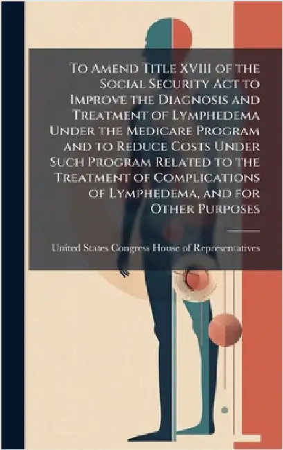 To Amend Title XVIII of the Social Security Act to Improve the Diagnosis and Treatment of Lymphedema Under the Medicare Program and to Reduce Costs Un by United States Congress House of Repre