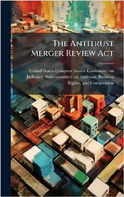 The Antitrust Merger Review Act by United States Congress Senate Committ