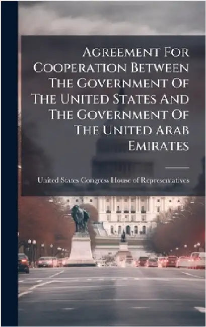 Agreement For Cooperation Between The Government Of The United States And The Government Of The United Arab Emirates by United States Congress House of Repre