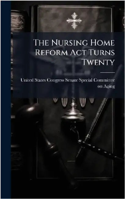 The Nursing Home Reform Act Turns Twenty by United States Congress Senate Special