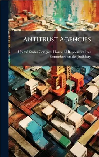 Antitrust Agencies by United States Congress House of Repre