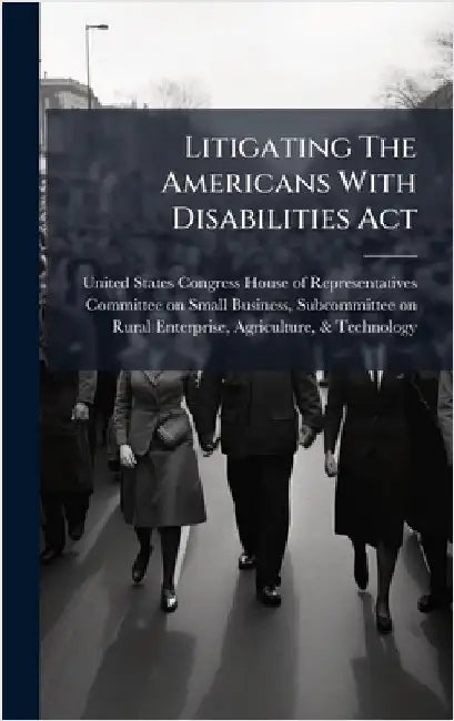 Litigating The Americans With Disabilities Act by United States Congress House of Repre