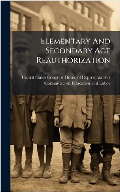 Elementary And Secondary Act Reauthorization by United States Congress House of Repre