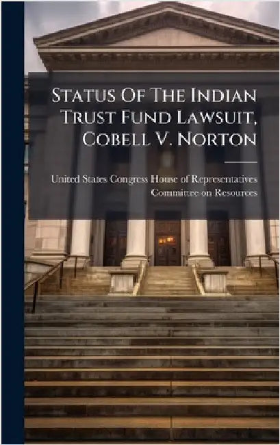 Status Of The Indian Trust Fund Lawsuit, Cobell V. Norton by United States Congress House of Repre