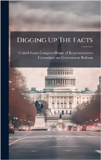 Digging Up The Facts by United States Congress House of Repre