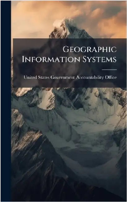 Geographic Information Systems by United States Government Accountabili