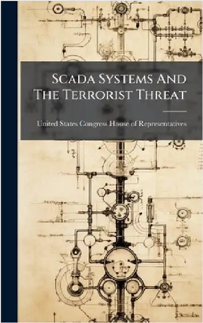 Scada Systems And The Terrorist Threat by United States Congress House of Repre