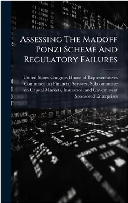 Assessing The Madoff Ponzi Scheme And Regulatory Failures by United States Congress House of Repre