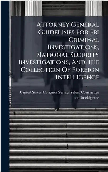 Attorney General Guidelines For Fbi Criminal Investigations, National Security Investigations, And The Collection Of Foreign Intelligence by United States Congress Senate Select