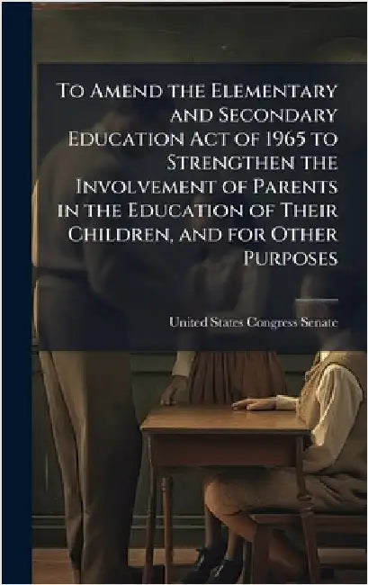 To Amend the Elementary and Secondary Education Act of 1965 to Strengthen the Involvement of Parents in the Education of Their Children, and for Other by United States Congress Senate