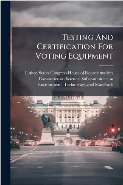 Testing And Certification For Voting Equipment by United States Congress House of Repre