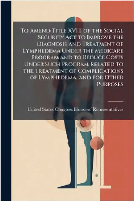 To Amend Title XVIII of the Social Security Act to Improve the Diagnosis and Treatment of Lymphedema Under the Medicare Program and to Reduce Costs Un by United States Congress House of Repre