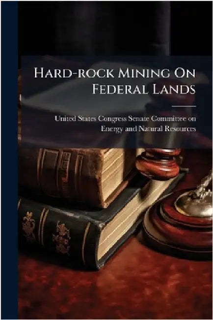 Hard-rock Mining On Federal Lands by United States Congress Senate Committ