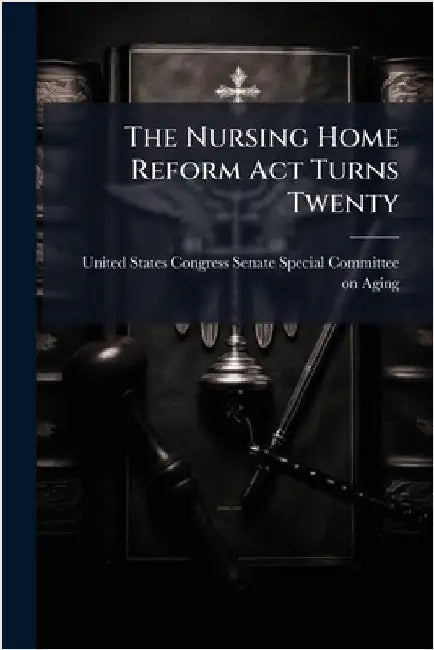 The Nursing Home Reform Act Turns Twenty by United States Congress Senate Special