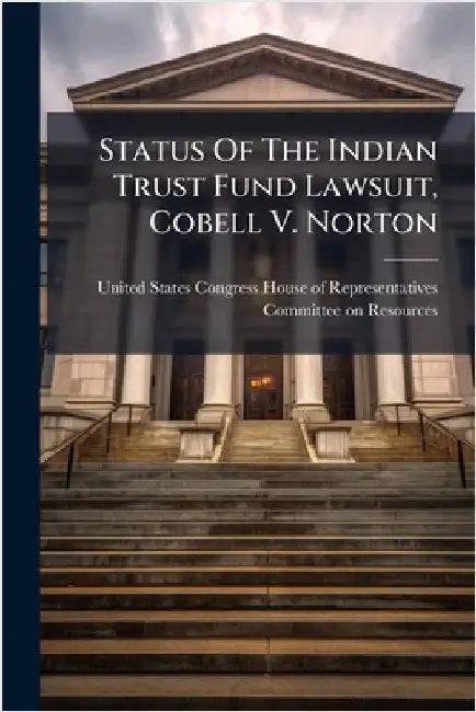 Status Of The Indian Trust Fund Lawsuit, Cobell V. Norton by United States Congress House of Repre