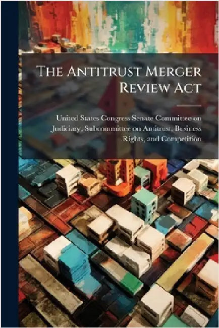 The Antitrust Merger Review Act by United States Congress Senate Committ
