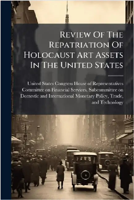Review Of The Repatriation Of Holocaust Art Assets In The United States by United States Congress House of Repre