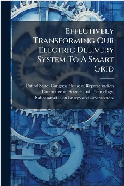 Effectively Transforming Our Electric Delivery System To A Smart Grid by United States Congress House of Repre