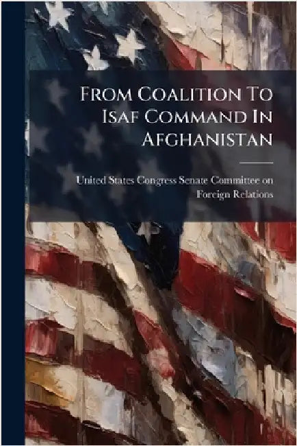 From Coalition To Isaf Command In Afghanistan by United States Congress Senate Committ