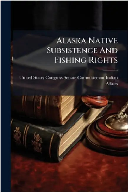 Alaska Native Subsistence And Fishing Rights by United States Congress Senate Committ