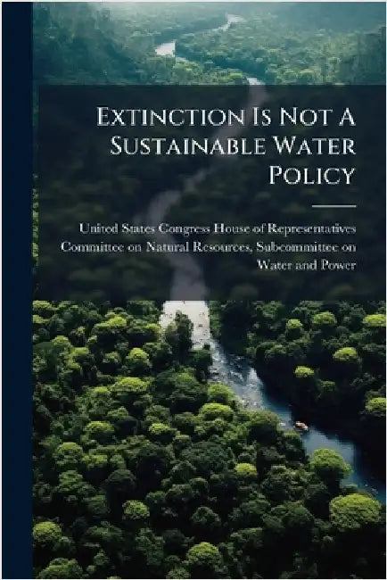 Extinction Is Not A Sustainable Water Policy by United States Congress House of Repre