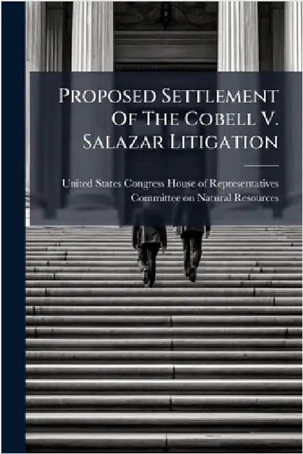 Proposed Settlement Of The Cobell V. Salazar Litigation by United States Congress House of Repre