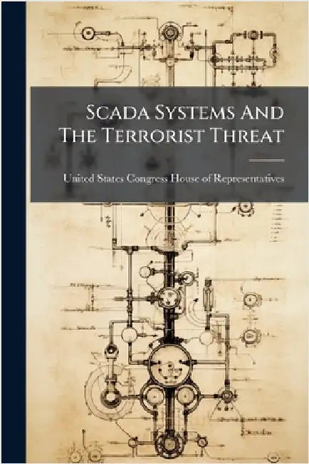 Scada Systems And The Terrorist Threat by United States Congress House of Repre
