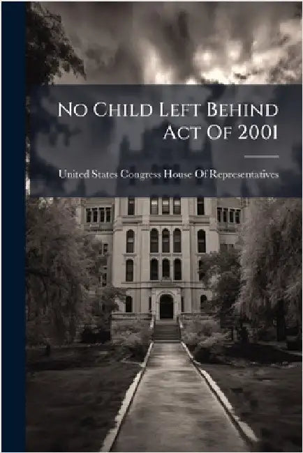 No Child Left Behind Act Of 2001 by United States Congress House of Repre