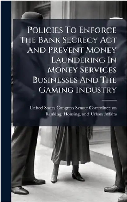 Policies To Enforce The Bank Secrecy Act And Prevent Money Laundering In Money Services Businesses And The Gaming Industry by United States Congress Senate Committ