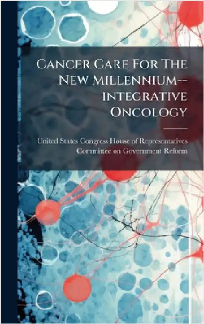 Cancer Care For The New Millennium--integrative Oncology by United States Congress House of Repre