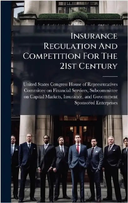 Insurance Regulation And Competition For The 21st Century by United States Congress House of Repre
