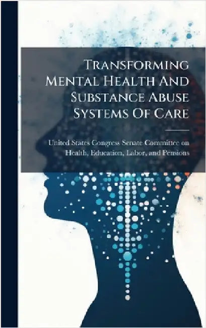 Transforming Mental Health And Substance Abuse Systems Of Care by United States Congress Senate Committ