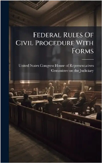 Federal Rules Of Civil Procedure With Forms by United States Congress House of Repre