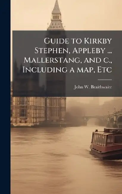 Guide to Kirkby Stephen, Appleby ... Mallerstang, and c., Including a map, Etc by John W. Braithwaite