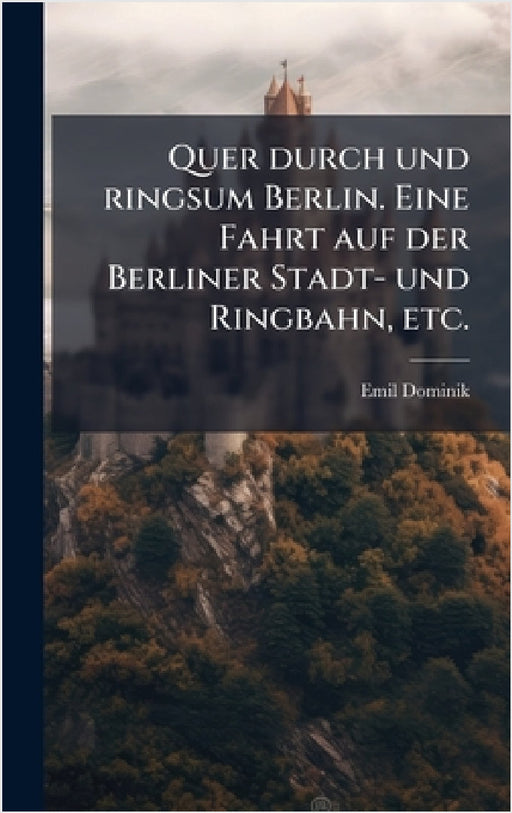 Quer durch und ringsum Berlin. Eine Fahrt auf der Berliner Stadt- und Ringbahn, etc. by Emil Dominik