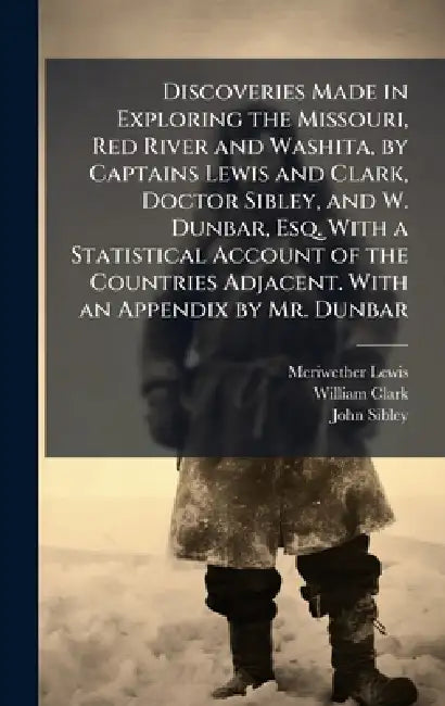 Discoveries Made in Exploring the Missouri, Red River and Washita, by Captains Lewis and Clark, Doctor Sibley, and W. Dunbar, Esq. With a Statistical by Meriwether Lewis, William Clark, John Sibley