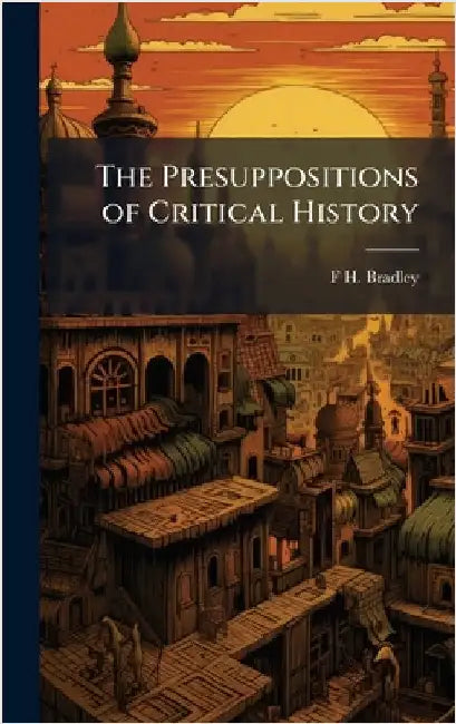 The Presuppositions of Critical History by F. H. Bradley