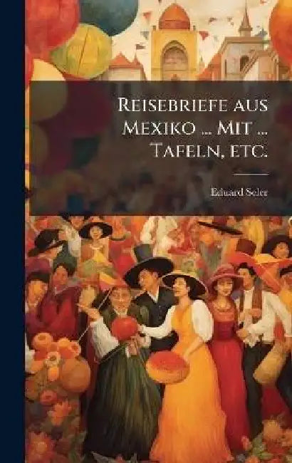 Reisebriefe aus Mexiko ... Mit ... Tafeln, etc. by Eduard Seler