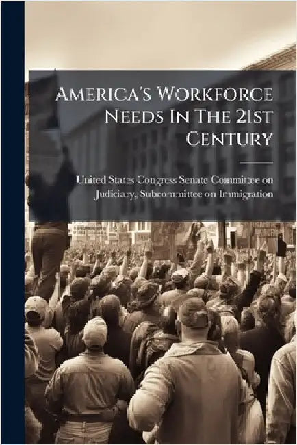 America's Workforce Needs In The 21st Century by United States Congress Senate Committ