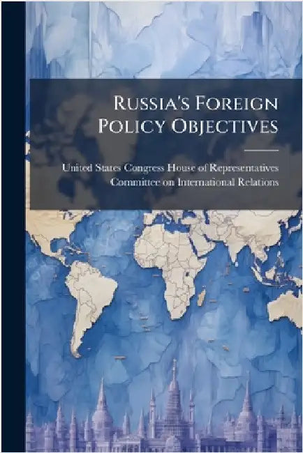 Russia's Foreign Policy Objectives by United States Congress House of Repre